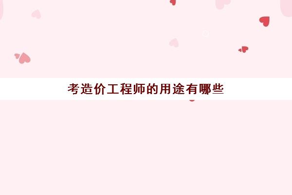 考造价工程师的用途有哪些(造价工程师的工作内容是什么)