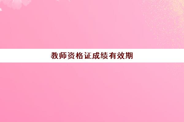 教师资格证成绩有效期 教师资格证笔试合格标准