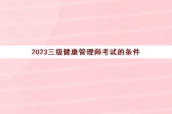 2023三级健康管理师考试的条件(报考健康管理师条件)