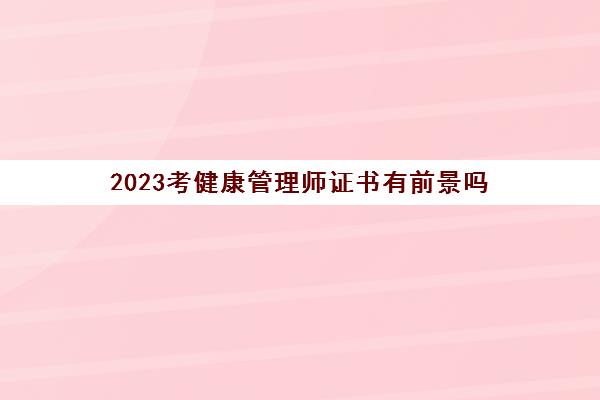 2023考健康管理师证书有前景吗(健康管理师考试科目是什么)