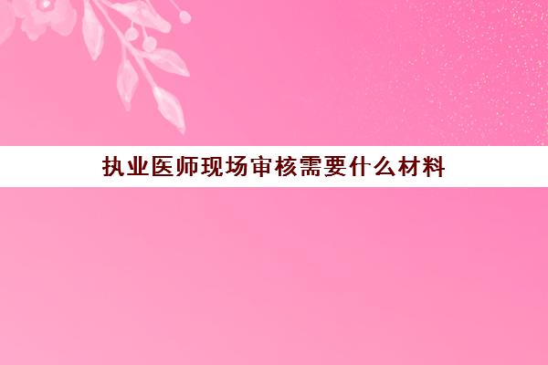 执业医师现场审核需要什么材料 执业医师现场审核要带什么