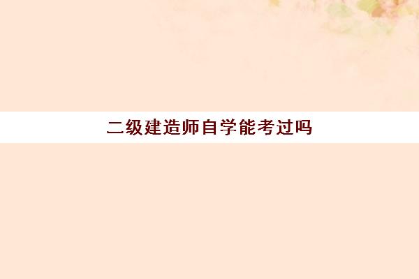 二级建造师自学能考过吗(二级建造师好考吗)