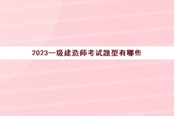 2023一级建造师考试题型有哪些(自考的学历能报考一级建造师考试吗)