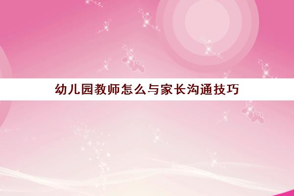 幼儿园教师怎么与家长沟通技巧(老师和家长沟通时可以说的20句话)