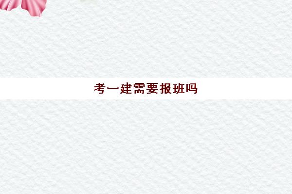 考一建需要报班吗,一建报考条件及专业要求