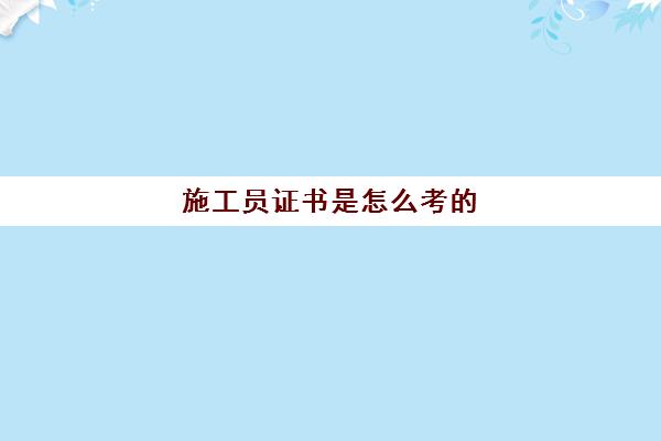 施工员证书是怎么考的,施工员的工作内容是什么