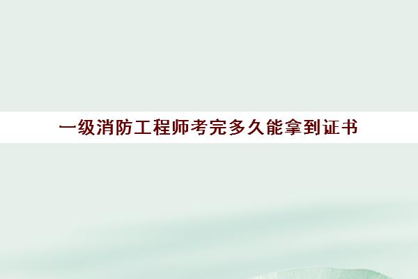 一级消防工程师考完多久能拿到证书 一级消防工程师证书有效期是多久