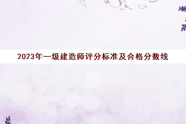 2023年一级建造师评分标准及合格分数线 一级建造师试卷评分标准