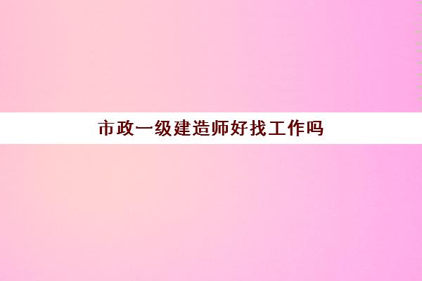 市政一级建造师好找工作吗 市政专业二级建造师待遇怎么样