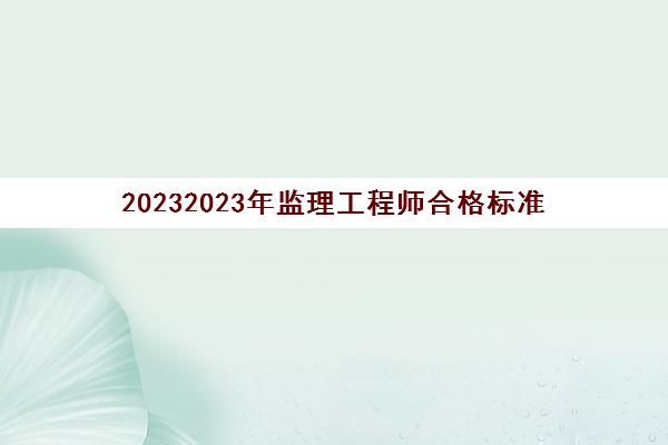 20232023年监理工程师合格标准(监理工程师成绩查询入口)