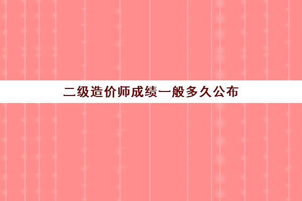 二级造价师成绩一般多久公布 2023年北京二级造价师考试安排要求