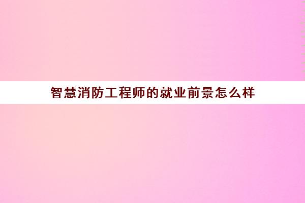 智慧消防工程师的就业前景怎么样 智慧消防证书是国家承认的吗