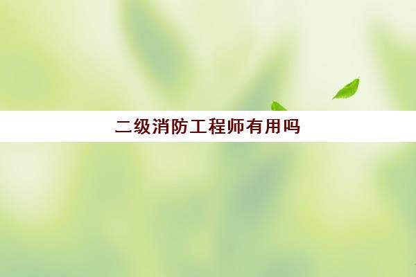 二级消防工程师有用吗 二级消防工程师报考条件