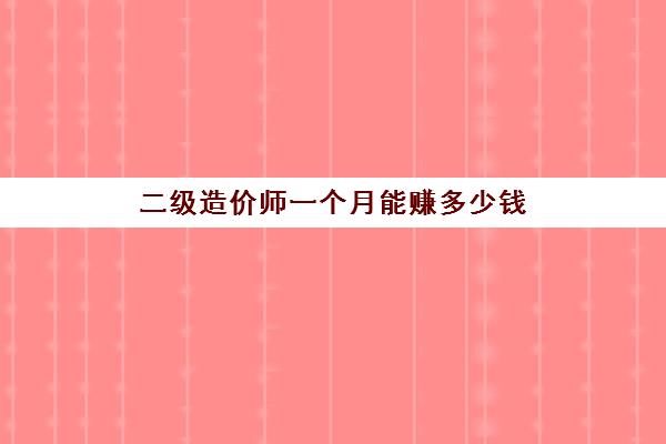 二级造价师一个月能赚多少钱 二级造价师的月收入