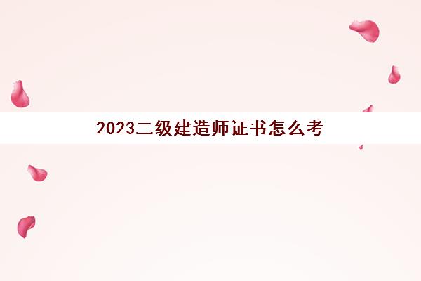 2023二级建造师证书怎么考(二级建造师职称有什么用)