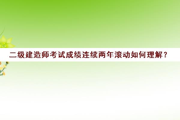 二级建造师考试成绩连续两年滚动如何理解？(二建成绩连续两年有效的意思)