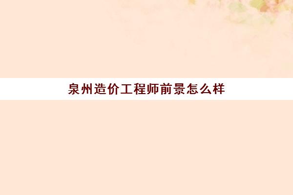 泉州造价工程师前景怎么样(泉州造价咨询公司招聘)