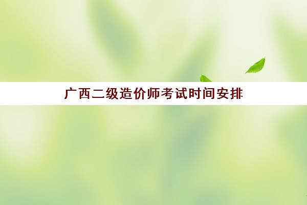 广西二级造价师考试时间安排(2021年广西二级造价师报名时间)