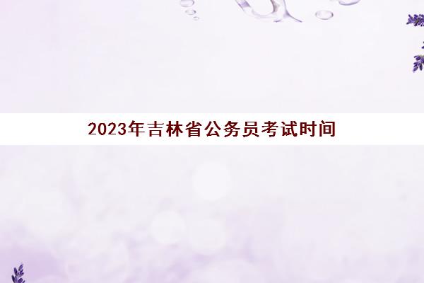 2023年吉林省公务员考试时间(2022年吉林省公务员考试时间)