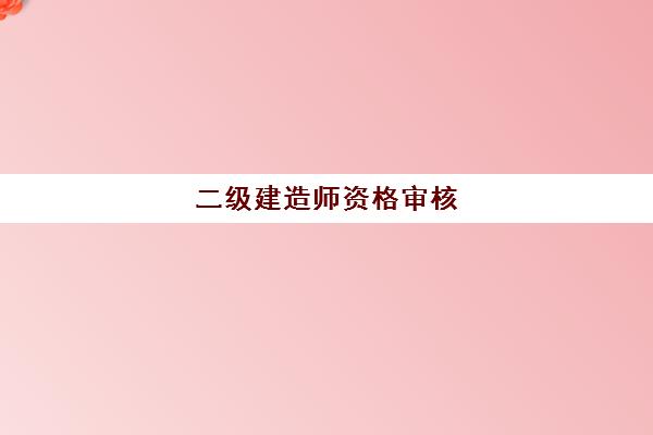 二级建造师资格审核 二级建造师报考条件