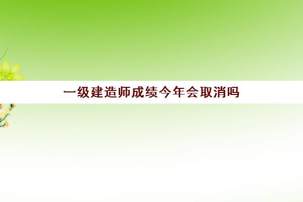 一级建造师成绩今年会取消吗(一级建造师今年会降分录取吗)