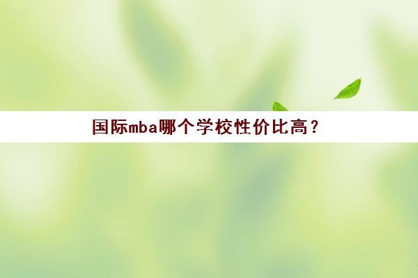 国际mba哪个学校性价比高？(国际mba哪个学校性价比高一点)