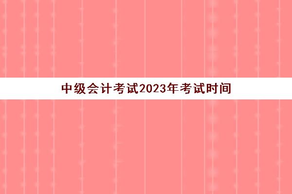 中级会计考试2023年考试时间(中级会计考试2022年)