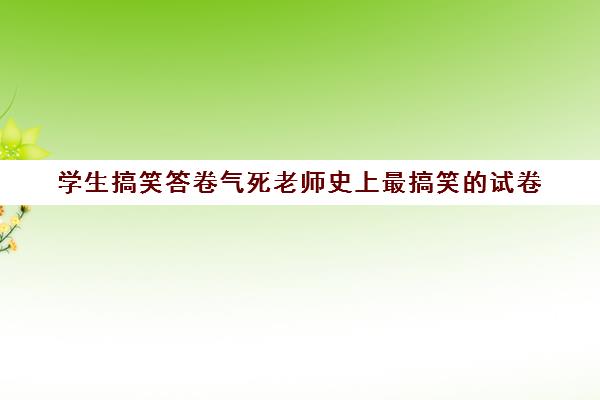 学生搞笑答卷气死老师史上最搞笑的试卷(老师出的搞笑试卷)