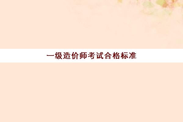 一级造价师考试合格标准 一级造价师考试科目及题型