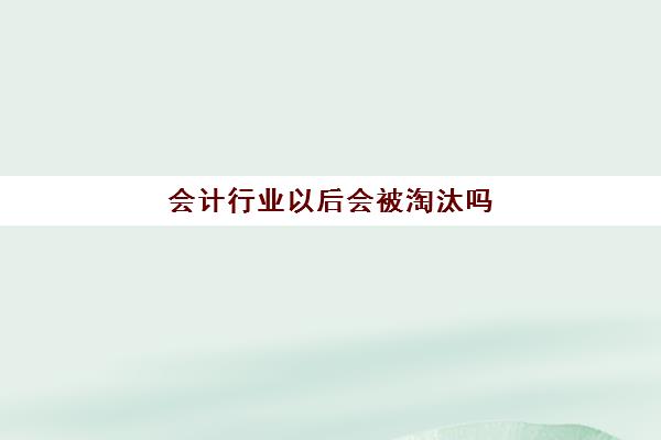 会计行业以后会被淘汰吗(会计行业以后会被淘汰吗为什么)