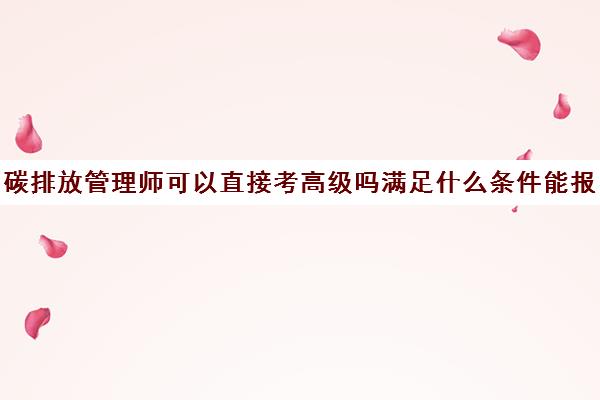 碳排放管理师可以直接考高级吗满足什么条件能报名