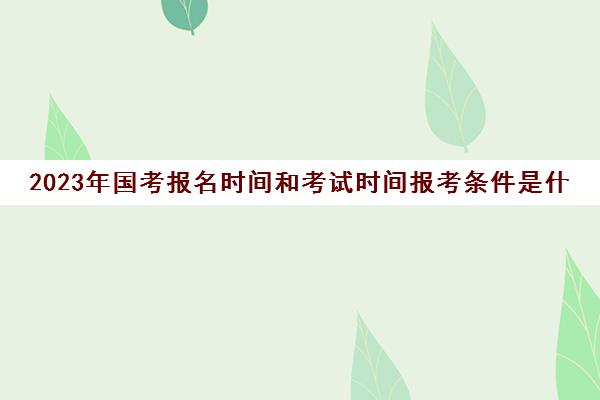 2023年国考报名时间和考试时间报考条件是什么