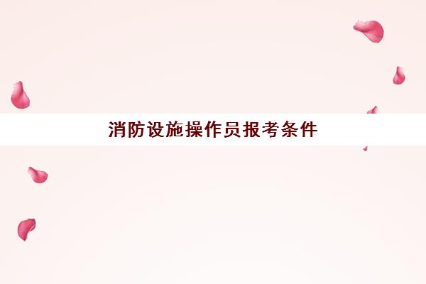 消防设施操作员报考条件(河北消防设施操作员报考条件)