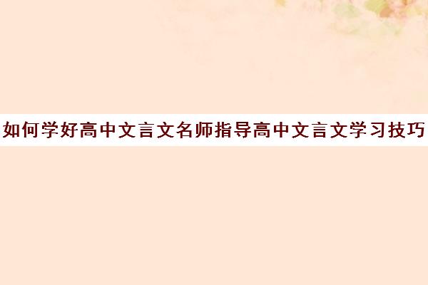 如何学好高中文言文名师指导高中文言文学习技巧(怎样学好高中的文言文)