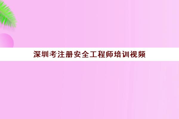 深圳考注册安全工程师培训视频(深圳注册安全工程师报名时间)
