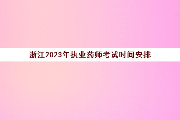 浙江2023年执业药师考试时间安排(浙江执业药师报名时间2020)