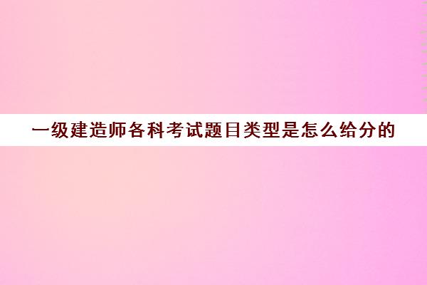 一级建造师各科考试题目类型是怎么给分的