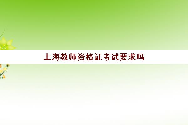 上海教师资格证考试要求吗(上海考取教师资格证的要求)