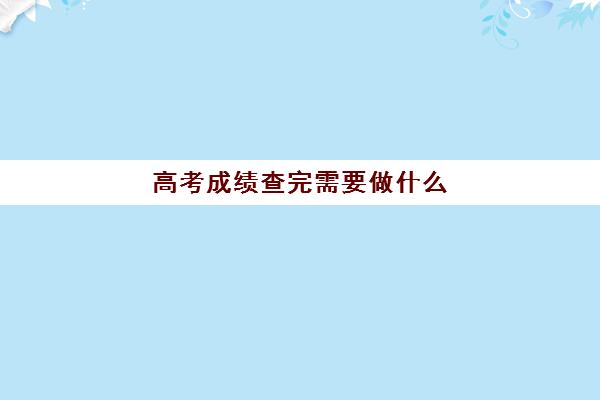 高考成绩查完需要做什么(高考完查询成绩的你)