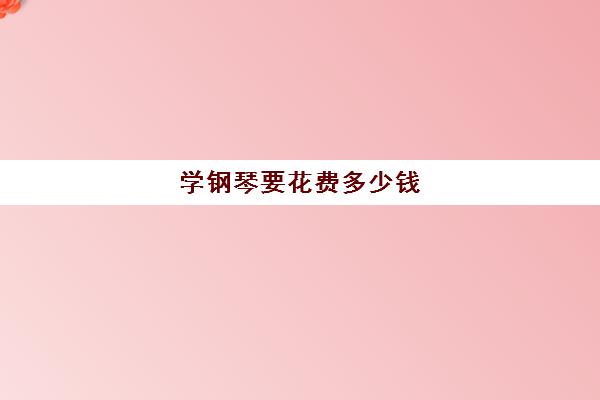 学钢琴要花费多少钱(学钢琴大概费用)