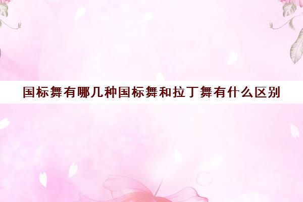 国标舞有哪几种国标舞和拉丁舞有什么区别(国标舞和拉丁舞的区别秒懂百科)