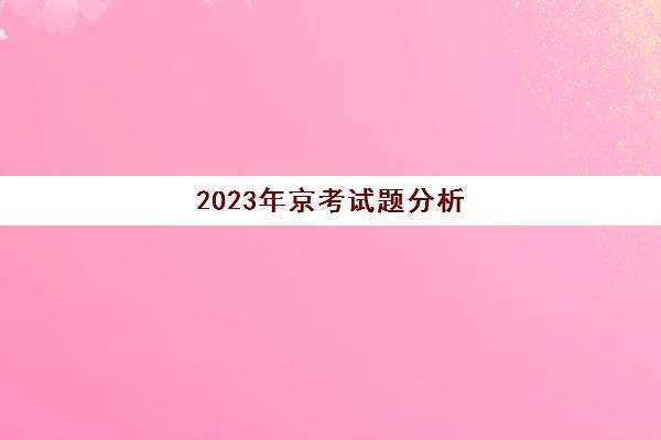2023年京考试题分析,2023年京考真题及答案