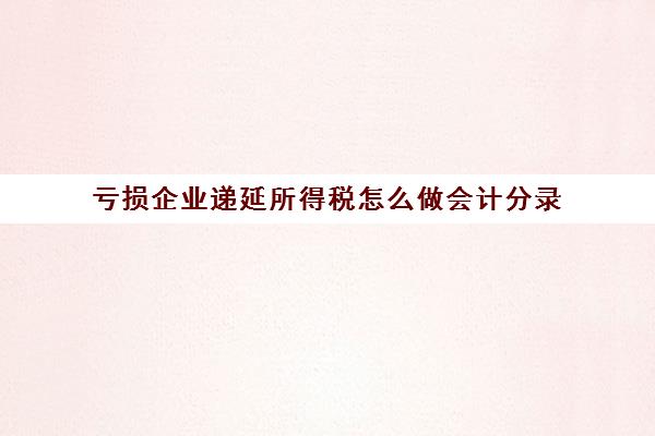 亏损企业递延所得税怎么做会计分录(亏损企业递延所得税资产怎么计算)