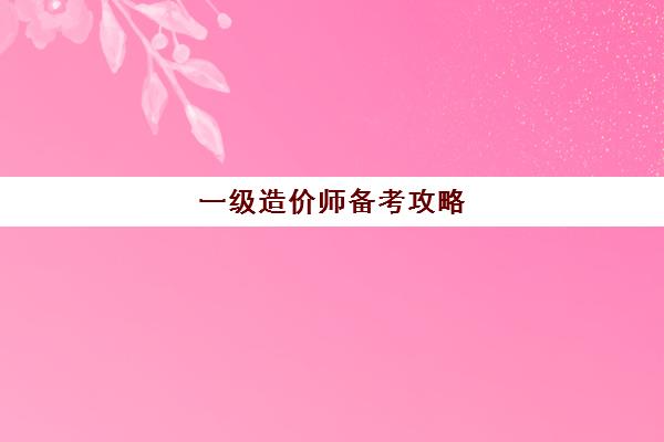 一级造价师备考攻略,一级造价师考试题型及分值