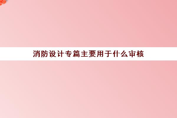 消防设计专篇主要用于什么审核(消防设计专篇是什么意思)