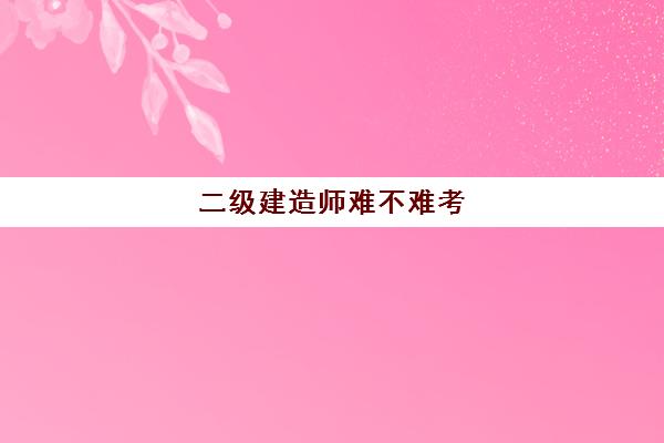 二级建造师难不难考 二级建造师的考试难度