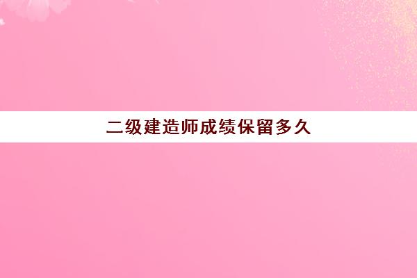 二级建造师成绩保留多久(河北二级建造师考试科目)