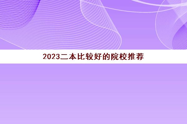 2023二本比较好的院校推荐(2021年二本院校推荐)