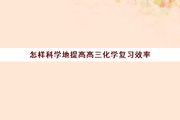 怎样科学地提高高三化学复习效率(高三学生如何快速提高化学成绩)