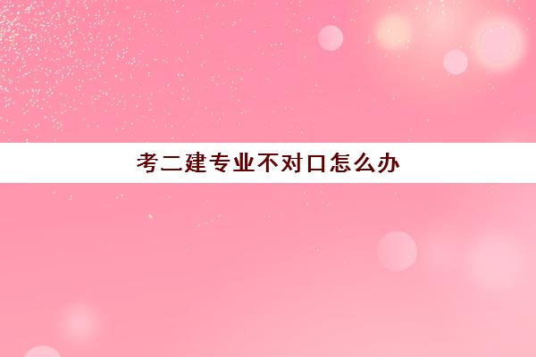 考二建专业不对口怎么办 二级建造师的报考条件